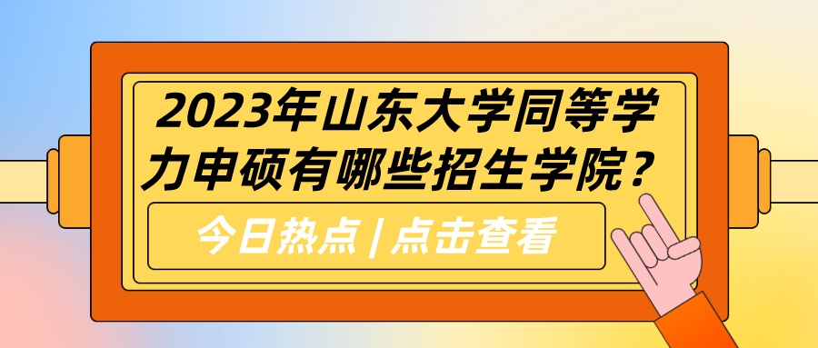 2023年山东大学同等学力申硕有哪些招生学院？(图1)