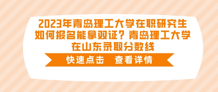 2023年青岛理工大学在职研究生如何报名能拿双证？青岛理工大学在山东录取分数线