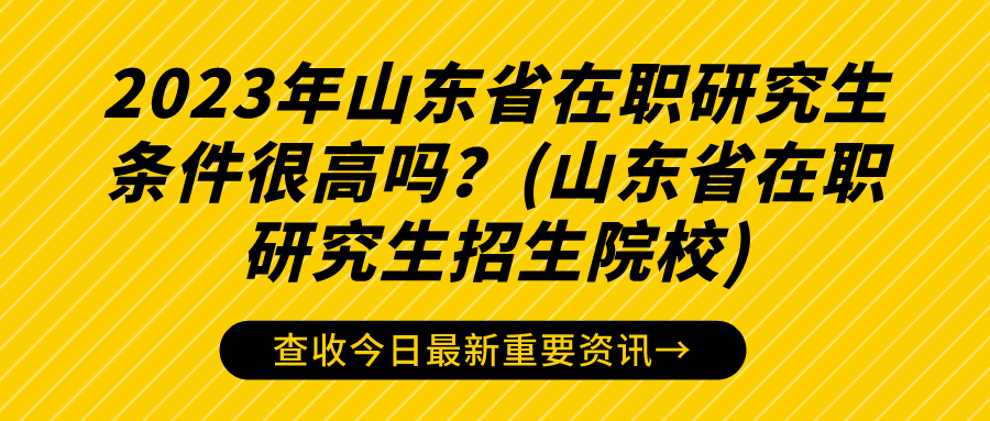 2023年山东省在职研究生条件很高吗？(山东省在职研究生招生院校)(图1)