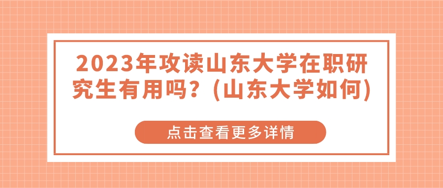 2023年攻读山东大学在职研究生有用吗？(山东大学如何)(图1)