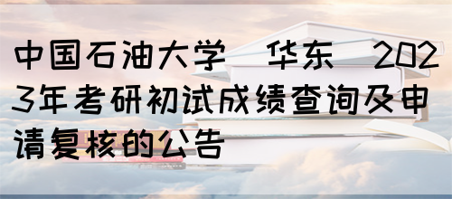 中国石油大学(华东)2023年考研初试成绩查询及申请复核的公告 