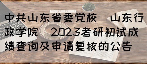 中共山东省委党校（山东行政学院）2023考研初试成绩查询及申请复核的公告(图1)