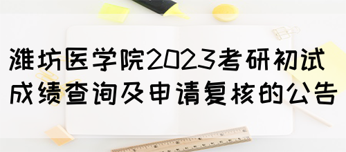 潍坊医学院2023考研初试成绩查询及申请复核的公告