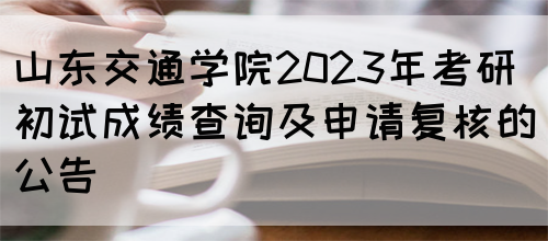 山东交通学院2023年考研初试成绩查询及申请复核的公告 (图1)