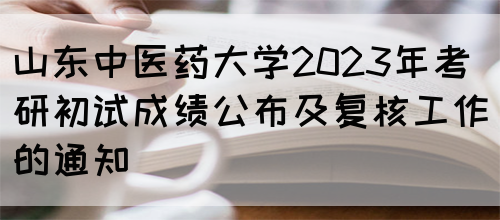 山东中医药大学2023年考研初试成绩公布及复核工作的通知(图1)