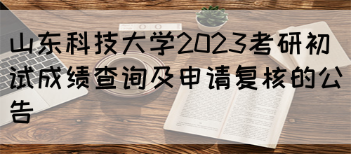 山东科技大学2023考研初试成绩查询及申请复核的公告(图1)