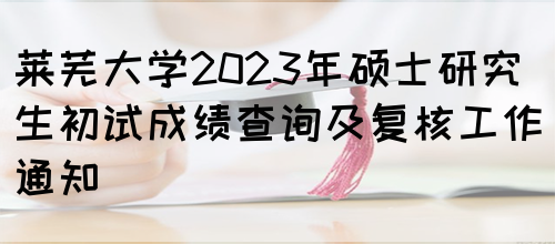 莱芜大学2023年硕士研究生初试成绩查询及复核工作通知(图1)