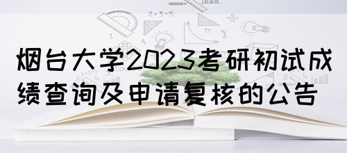 烟台大学2023考研初试成绩查询及申请复核的公告