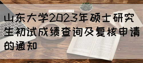 山东大学2023年硕士研究生初试成绩查询及复核申请的通知(图1)