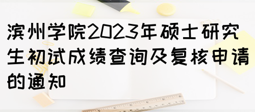 滨州学院2023年硕士研究生初试成绩查询及复核申请的通知