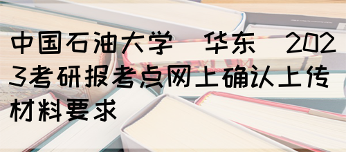 中国石油大学(华东)2023考研报考点网上确认上传材料要求