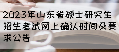 2023年山东省硕士研究生招生考试网上确认时间及要求公告(图1)