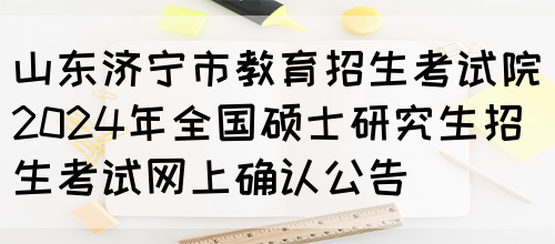 山东济宁市教育招生考试院2024年全国硕士研究生招生考试网上确认公告