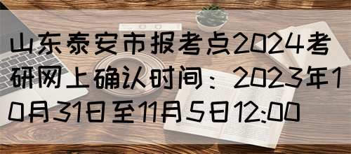 山东泰安市报考点2024考研网上确认时间：2023年10月31日至11月5日12:00(图1)