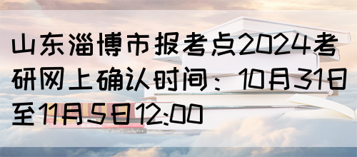 山东淄博市报考点2024考研网上确认时间：10月31日至11月5日12:00