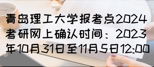 青岛理工大学报考点2024考研网上确认时间：2023年10月31日至11月5日12:00(图1)