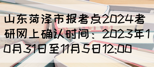 山东菏泽市报考点2024考研网上确认时间：2023年10月31日至11月5日12:00(图1)