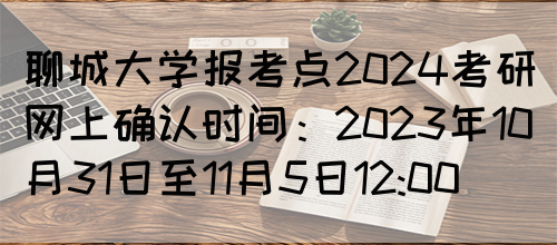 聊城大学报考点2024考研网上确认时间：2023年10月31日至11月5日12:00(图1)