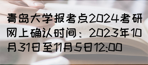 青岛大学报考点2024考研网上确认时间：2023年10月31日至11月5日12:00(图1)