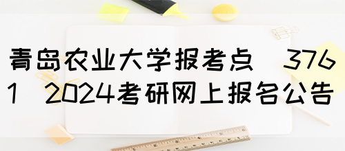 青岛农业大学报考点(3761)2024考研网上报名公告(图1)