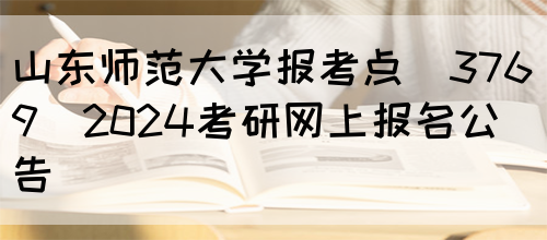 山东师范大学报考点（3769）2024考研网上报名公告