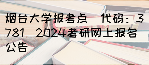 烟台大学报考点(代码：3781)2024考研网上报名公告(图1)