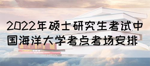 2022年硕士研究生考试中国海洋大学考点考场安排(图1)