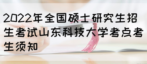 2022年全国硕士研究生招生考试山东科技大学考点考生须知