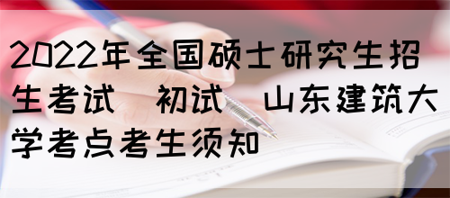 2022年全国硕士研究生招生考试(初试)山东建筑大学考点考生须知(图1)