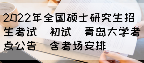 2022年全国硕士研究生招生考试(初试)青岛大学考点公告(含考场安排)(图1)