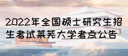 2022年全国硕士研究生招生考试莱芜大学考点公告(图1)