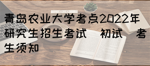 青岛农业大学考点2022年研究生招生考试(初试)考生须知(图1)