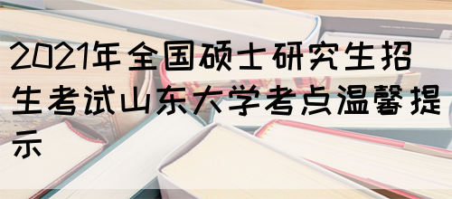 2021年全国硕士研究生招生考试山东大学考点温馨提示(图1)