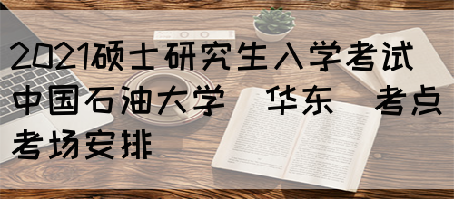 2021硕士研究生入学考试中国石油大学（华东）考点考场安排