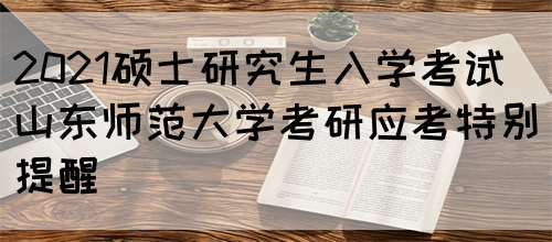 2021硕士研究生入学考试山东师范大学考研应考特别提醒