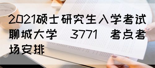 2021硕士研究生入学考试聊城大学（3771）考点考场安排