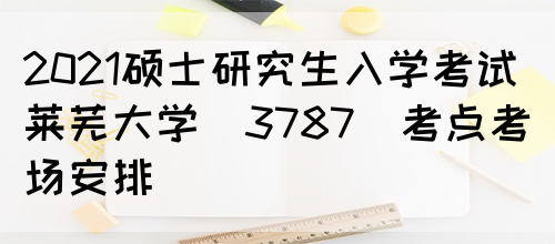 2021硕士研究生入学考试莱芜大学(3787)考点考场安排(图1)