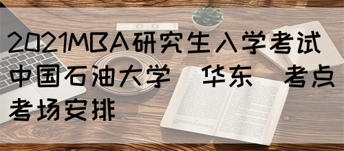 2021MBA研究生入学考试中国石油大学（华东）考点考场安排