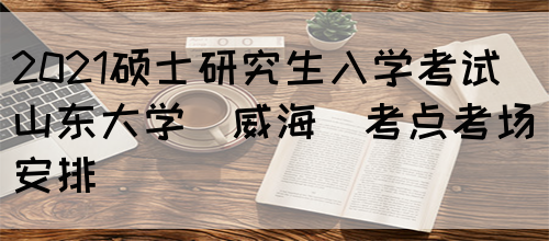 2021硕士研究生入学考试山东大学（威海）考点考场安排(图1)