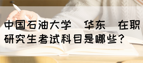 中国石油大学(华东)在职研究生考试科目是哪些？