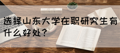 选择山东大学在职研究生有什么好处？(图1)