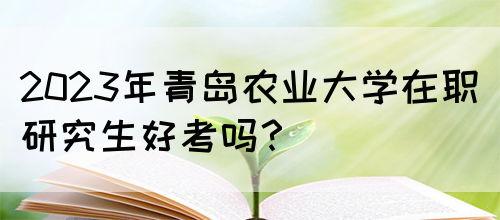 2023年青岛农业大学在职研究生好考吗？(图1)