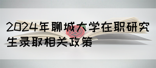 2024年聊城大学在职研究生录取相关政策(图1)