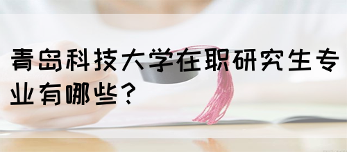 青岛科技大学在职研究生专业有哪些？(图1)