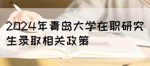 2024年青岛大学在职研究生录取相关政策(图1)