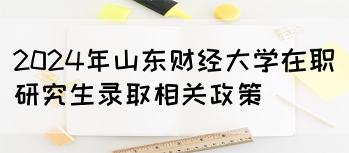 2024年山东财经大学在职研究生录取相关政策(图1)