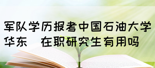 军队学历报考中国石油大学(华东)在职研究生有用吗(图1)