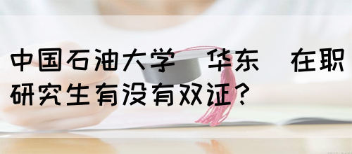 中国石油大学(华东)在职研究生有没有双证？