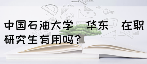 中国石油大学(华东)在职研究生有用吗？