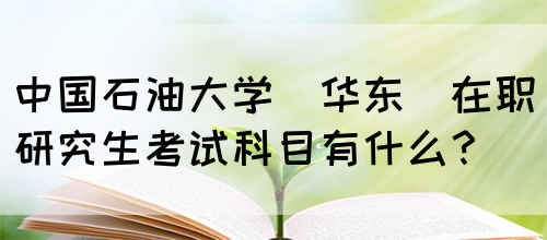 中国石油大学(华东)在职研究生考试科目有什么？